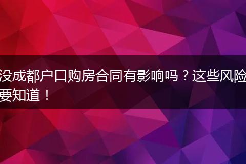 没成都户口购房合同有影响吗?这些风险要知道!