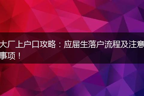 大厂上户口攻略:应届生落户流程及注意事项!