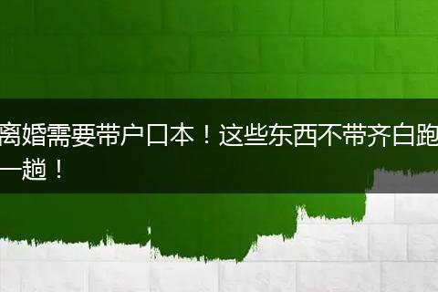 离婚需要带户口本!这些东西不带齐白跑一趟!