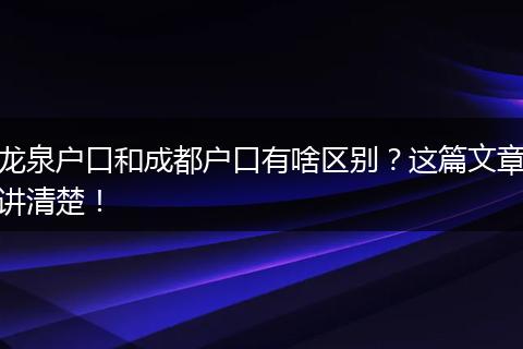 龙泉户口和成都户口有啥区别?这篇文章讲清楚!