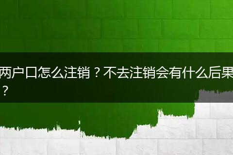 两户口怎么注销?不去注销会有什么后果?