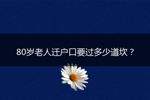 80岁老人迁户口要过多少道坎？