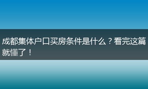 成都集体户口买房条件是什么?看完这篇就懂了!