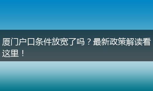 厦门户口条件放宽了吗？最新政策解读看这里！
