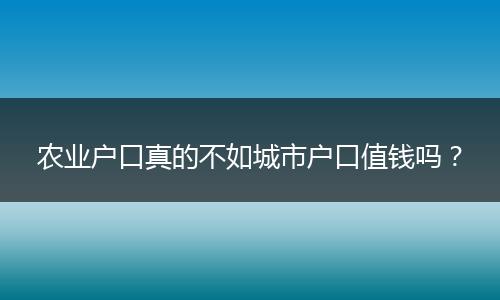 农业户口真的不如城市户口值钱吗?