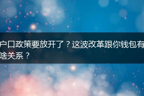 户口政策要放开了?这波改革跟你钱包有啥关系?