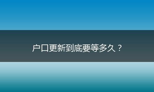 户口更新到底要等多久?