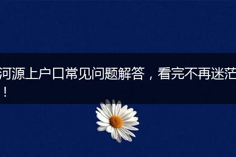 河源上户口常见问题解答,看完不再迷茫!