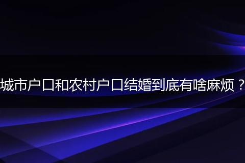 城市户口和农村户口结婚到底有啥麻烦?