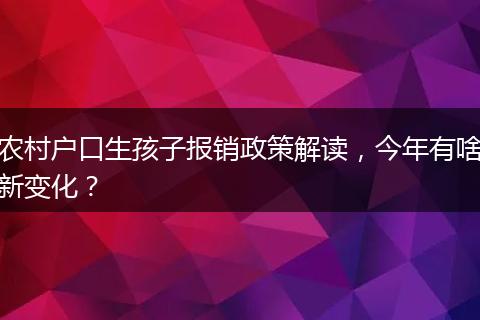 农村户口生孩子报销政策解读,今年有啥新变化?