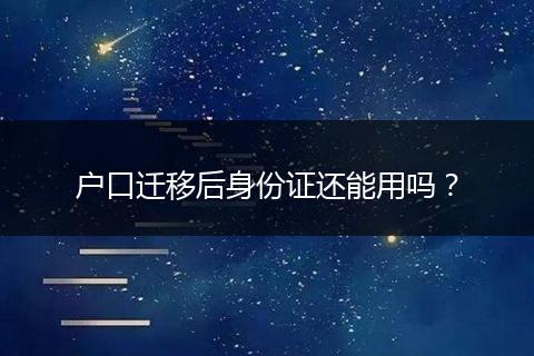 户口迁移后身份证还能用吗？