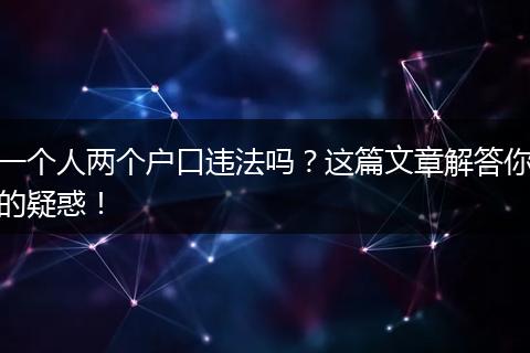 一个人两个户口违法吗?这篇文章解答你的疑惑!