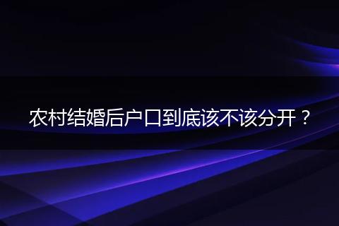 农村结婚后户口到底该不该分开?