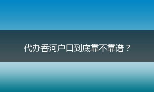 代办香河户口到底靠不靠谱?