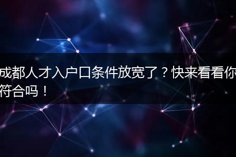 成都人才入户口条件放宽了?快来看看你符合吗!