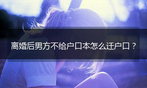 离婚后男方不给户口本怎么迁户口?