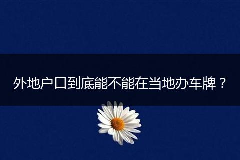 外地户口到底能不能在当地办车牌?