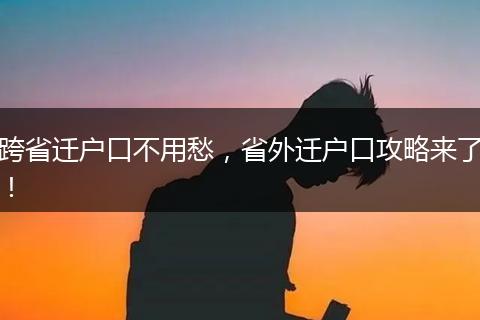 跨省迁户口不用愁,省外迁户口攻略来了!