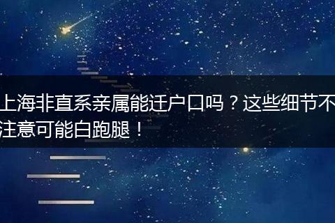 上海非直系亲属能迁户口吗?这些细节不注意可能白跑腿!