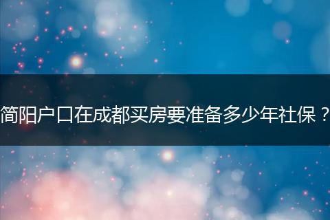 简阳户口在成都买房要准备多少年社保?
