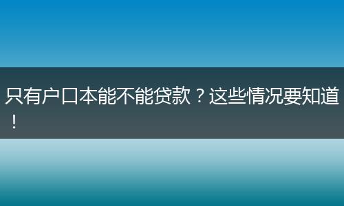 只有户口本能不能贷款?这些情况要知道!