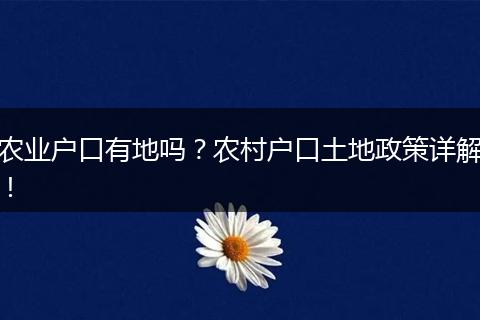 农业户口有地吗?农村户口土地政策详解!