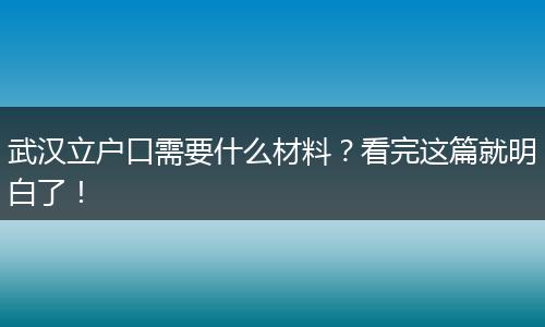 武汉立户口需要什么材料?看完这篇就明白了!
