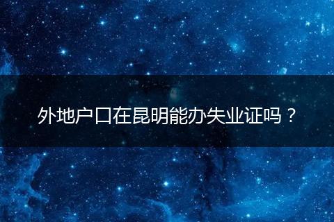 外地户口在昆明能办失业证吗?