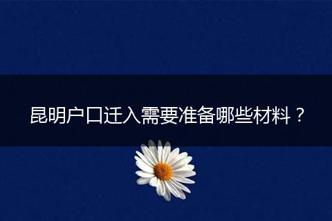 昆明户口迁入需要准备哪些材料?