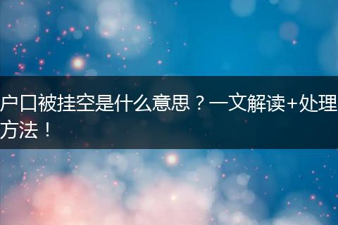 户口被挂空是什么意思?一文解读+处理方法!