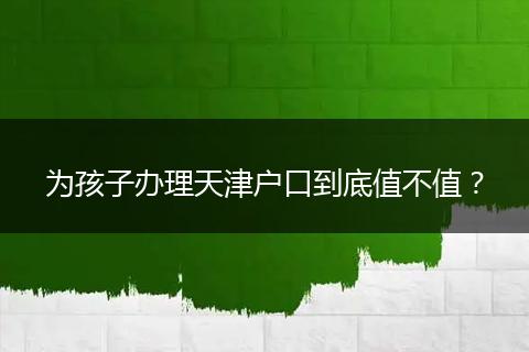 为孩子办理天津户口到底值不值?