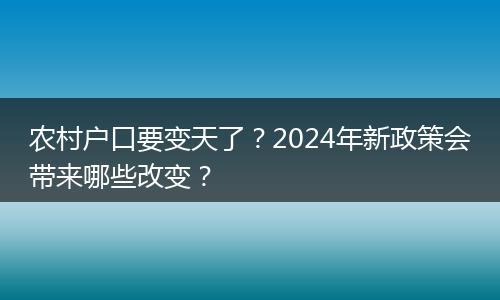 农村户口要变天了?2024年新政策会带来哪些改变?