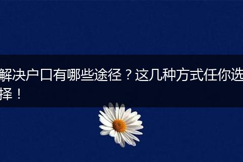 解决户口有哪些途径?这几种方式任你选择!