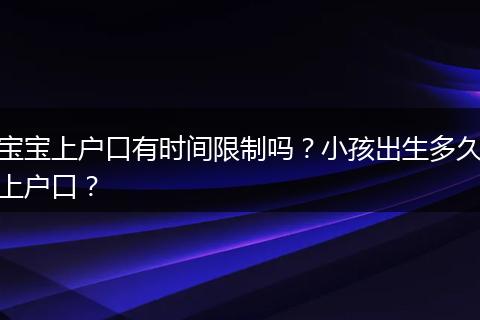 宝宝上户口有时间限制吗?小孩出生多久上户口?