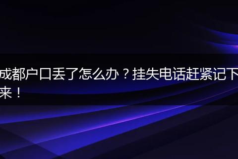 成都户口丢了怎么办?挂失电话赶紧记下来!