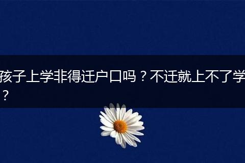 孩子上学非得迁户口吗?不迁就上不了学?