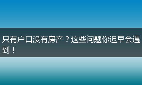 只有户口没有房产?这些问题你迟早会遇到!