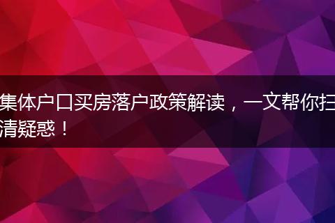 集体户口买房落户政策解读，一文帮你扫清疑惑！