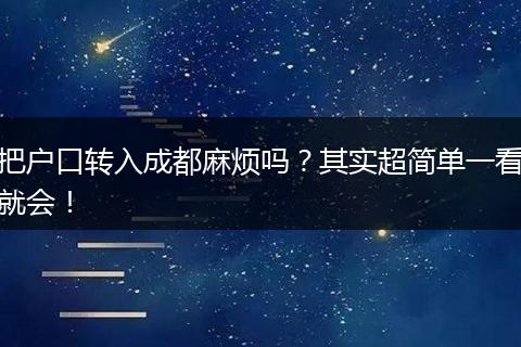 把户口转入成都麻烦吗?其实超简单一看就会!