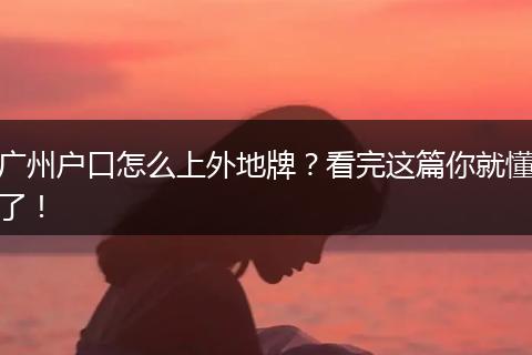 广州户口怎么上外地牌？看完这篇你就懂了！