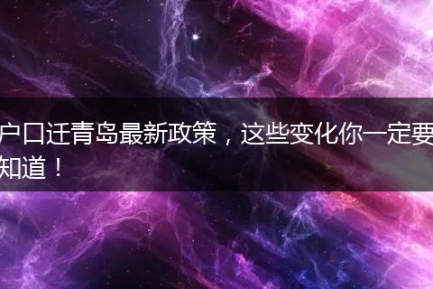 户口迁青岛最新政策,这些变化你一定要知道!