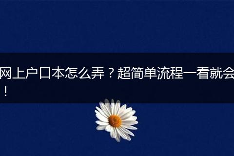 网上户口本怎么弄？超简单流程一看就会！