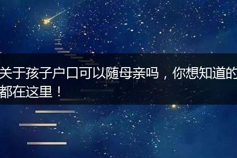 关于孩子户口可以随母亲吗，你想知道的都在这里！