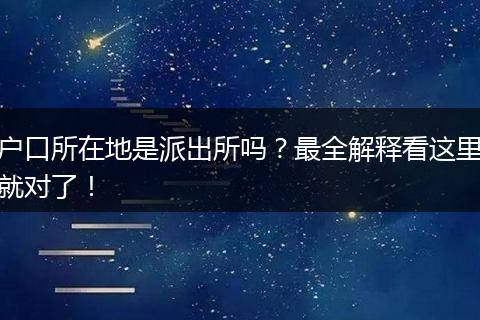 户口所在地是派出所吗?最全解释看这里就对了!