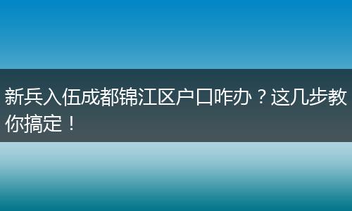 新兵入伍成都锦江区户口咋办?这几步教你搞定!