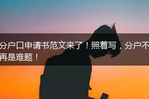 分户口申请书范文来了!照着写,分户不再是难题!