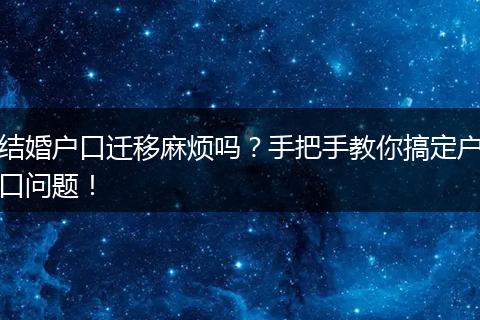 结婚户口迁移麻烦吗？手把手教你搞定户口问题！