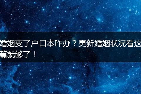 婚姻变了户口本咋办?更新婚姻状况看这篇就够了!