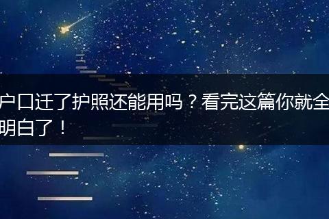 户口迁了护照还能用吗?看完这篇你就全明白了!