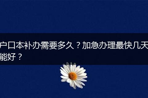 户口本补办需要多久？加急办理最快几天能好？